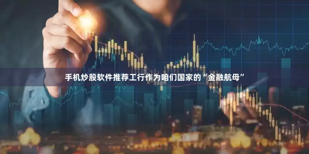 手机炒股软件推荐工行作为咱们国家的“金融航母”