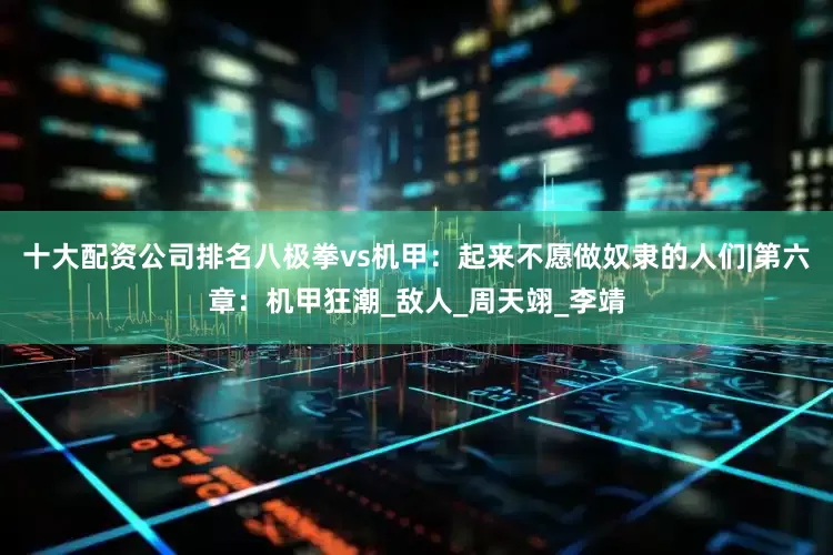 十大配资公司排名八极拳vs机甲：起来不愿做奴隶的人们|第六章：机甲狂潮_敌人_周天翊_李靖