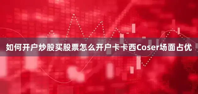 如何开户炒股买股票怎么开户卡卡西Coser场面占优