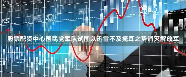 股票配资中心国民党军队试图以迅雷不及掩耳之势消灭解放军