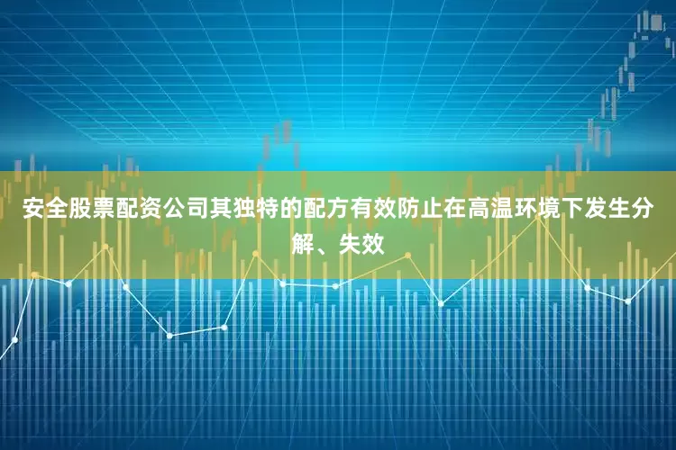 安全股票配资公司其独特的配方有效防止在高温环境下发生分解、失效