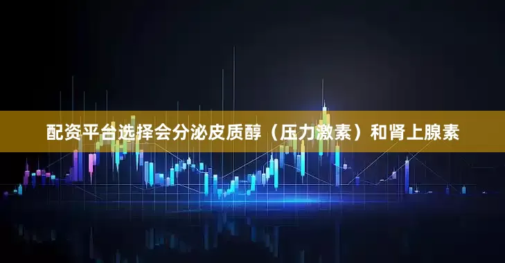 配资平台选择会分泌皮质醇（压力激素）和肾上腺素