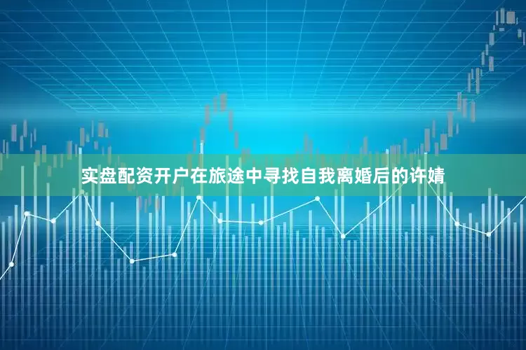 实盘配资开户在旅途中寻找自我离婚后的许婧