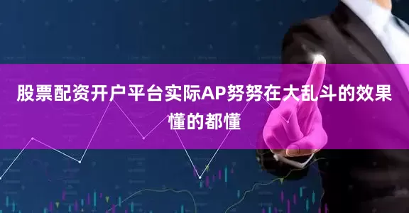 股票配资开户平台实际AP努努在大乱斗的效果懂的都懂