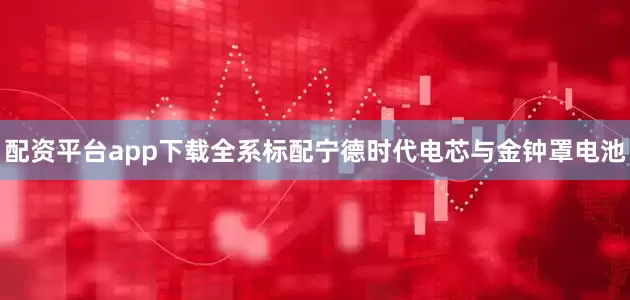 配资平台app下载全系标配宁德时代电芯与金钟罩电池