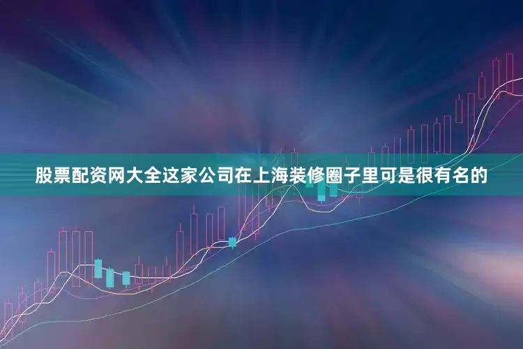 股票配资网大全这家公司在上海装修圈子里可是很有名的