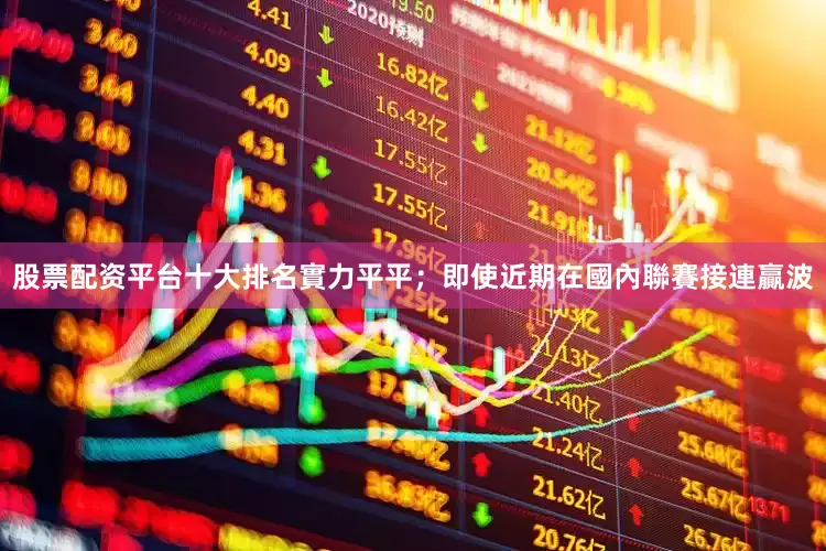 股票配资平台十大排名實力平平;即使近期在國內聯賽接連贏波
