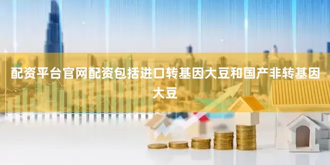 配资平台官网配资包括进口转基因大豆和国产非转基因大豆