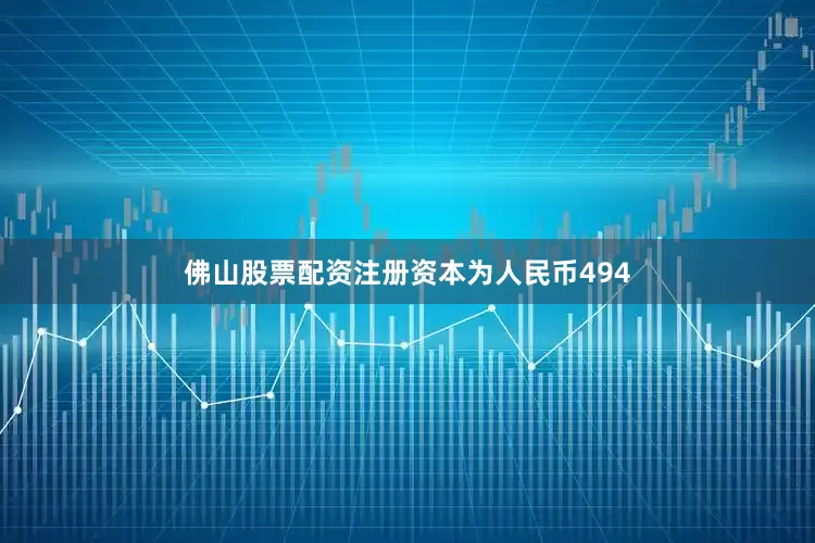 佛山股票配资注册资本为人民币494