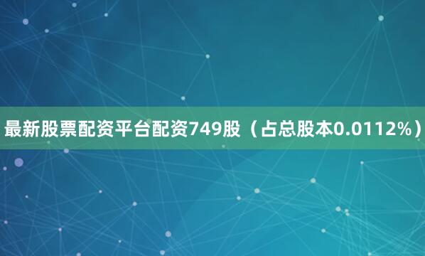 最新股票配资平台配资749股（占总股本0.0112%）