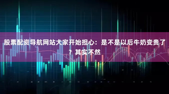 股票配资导航网站大家开始担心：是不是以后牛奶变贵了？其实不然