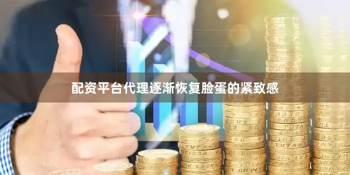 配资平台代理逐渐恢复脸蛋的紧致感