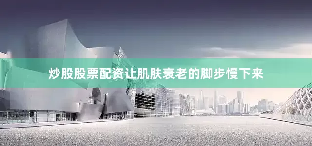 炒股股票配资让肌肤衰老的脚步慢下来