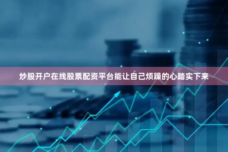 炒股开户在线股票配资平台能让自己烦躁的心踏实下来