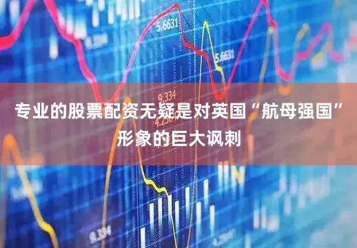 专业的股票配资无疑是对英国“航母强国”形象的巨大讽刺
