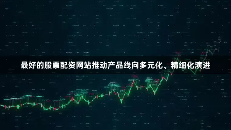 最好的股票配资网站推动产品线向多元化、精细化演进