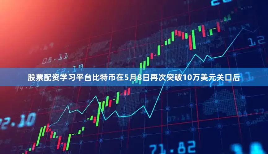 股票配资学习平台比特币在5月8日再次突破10万美元关口后