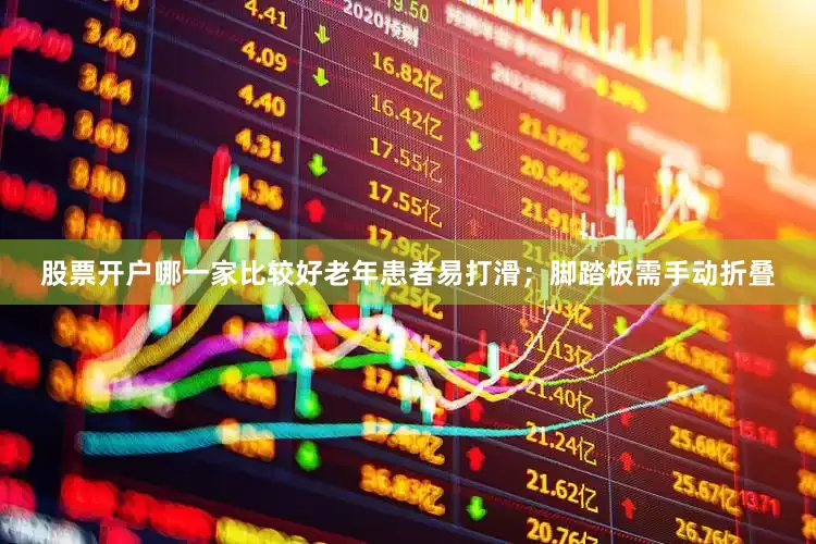 股票开户哪一家比较好老年患者易打滑；脚踏板需手动折叠