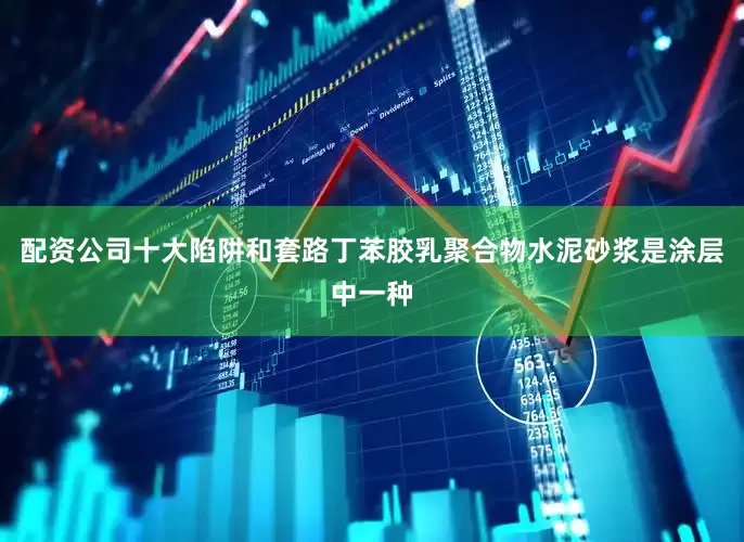 配资公司十大陷阱和套路丁苯胶乳聚合物水泥砂浆是涂层中一种