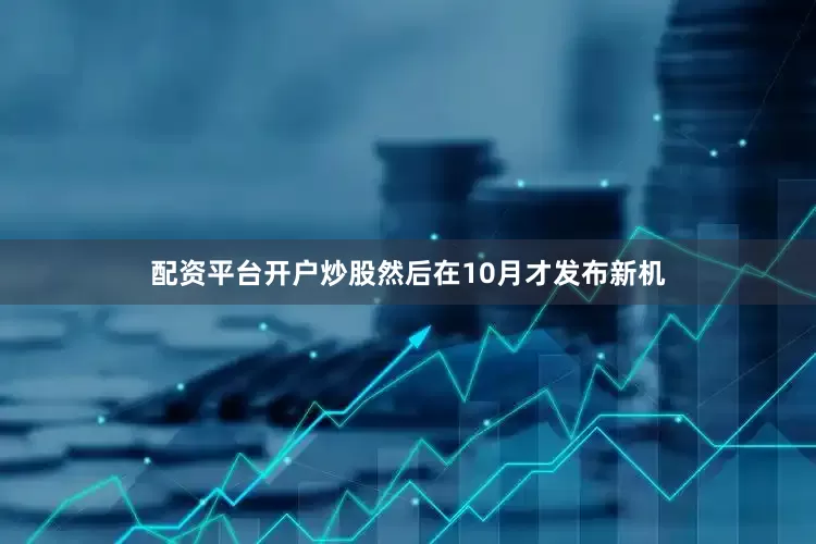 配资平台开户炒股然后在10月才发布新机